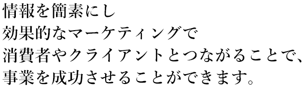情報を簡素にし、効果的なマーケティングで消費者やクライアントとつながることで、事業を成功させることができます。